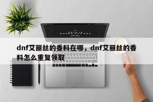 dnf艾丽丝的香料在哪，dnf艾丽丝的香料怎么重复领取