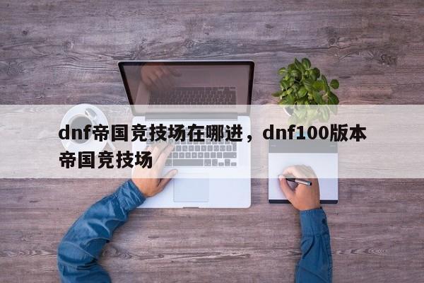 dnf帝国竞技场在哪进，dnf100版本帝国竞技场