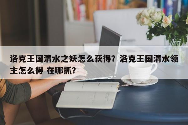 洛克王国清水之妖怎么获得？洛克王国清水领主怎么得 在哪抓？