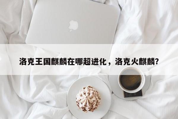 洛克王国麒麟在哪超进化，洛克火麒麟？