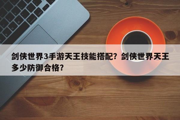 剑侠世界3手游天王技能搭配？剑侠世界天王多少防御合格？