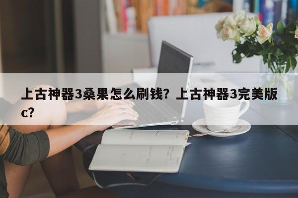 上古神器3桑果怎么刷钱？上古神器3完美版c？