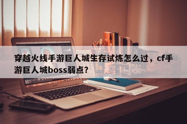 穿越火线手游巨人城生存试炼怎么过，cf手游巨人城boss弱点？