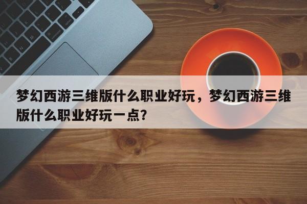 梦幻西游三维版什么职业好玩，梦幻西游三维版什么职业好玩一点？