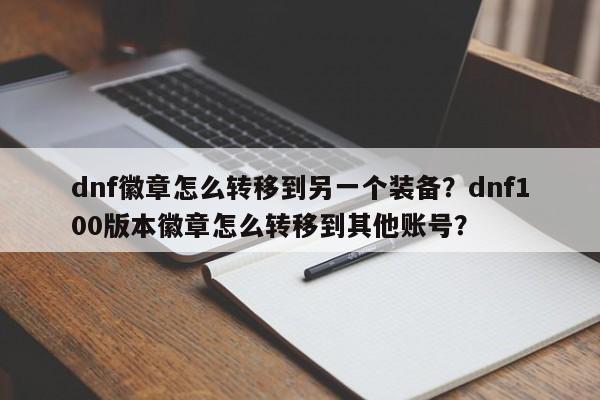dnf徽章怎么转移到另一个装备？dnf100版本徽章怎么转移到其他账号？