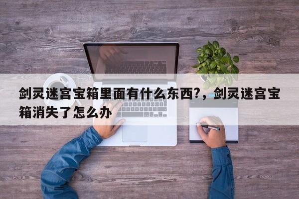 剑灵迷宫宝箱里面有什么东西?，剑灵迷宫宝箱消失了怎么办
