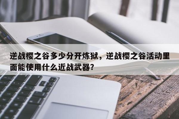 逆战樱之谷多少分开炼狱，逆战樱之谷活动里面能使用什么近战武器？