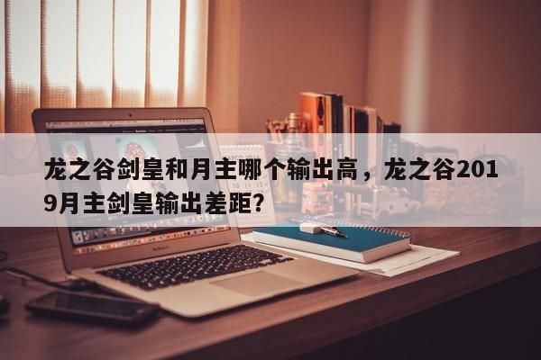 龙之谷剑皇和月主哪个输出高，龙之谷2019月主剑皇输出差距？
