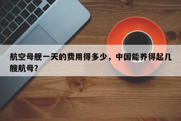 航空母舰一天的费用得多少，中国能养得起几艘航母？