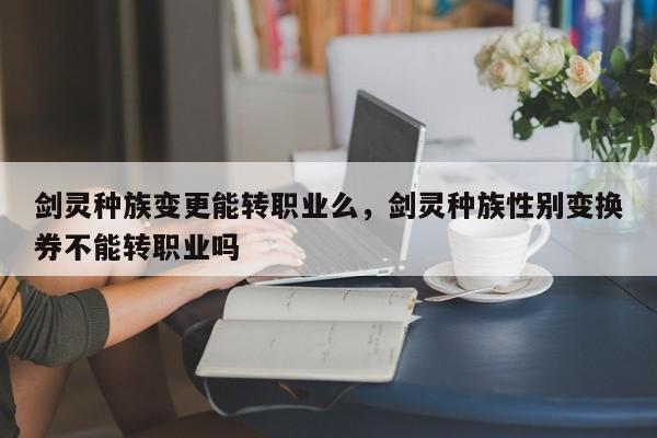 剑灵种族变更能转职业么，剑灵种族性别变换券不能转职业吗