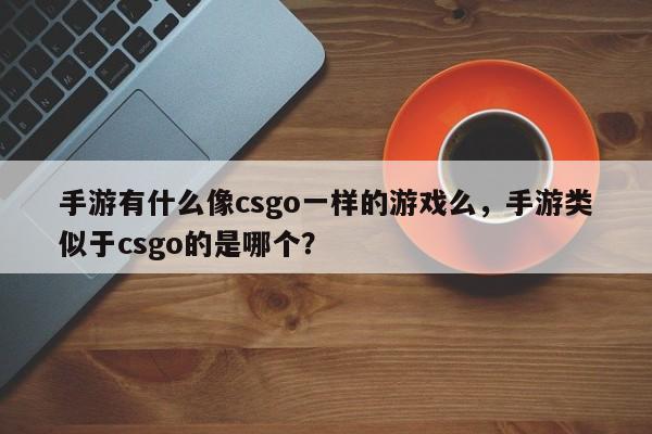 手游有什么像csgo一样的游戏么，手游类似于csgo的是哪个？