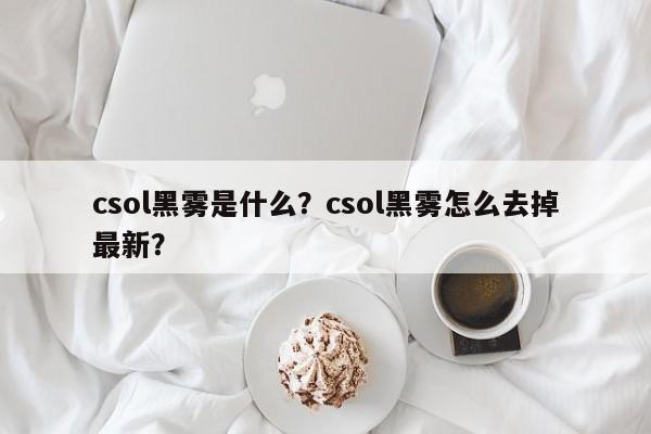 csol黑雾是什么？csol黑雾怎么去掉最新？