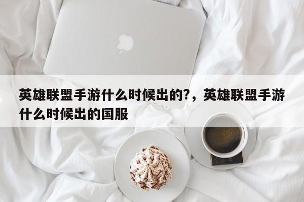 英雄联盟手游什么时候出的?，英雄联盟手游什么时候出的国服