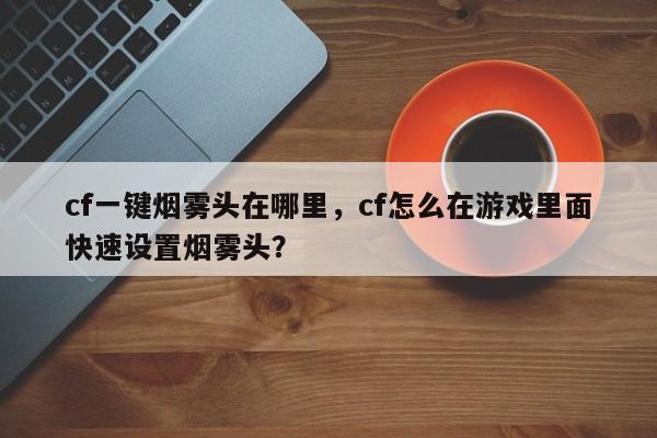 cf一键烟雾头在哪里，cf怎么在游戏里面快速设置烟雾头？