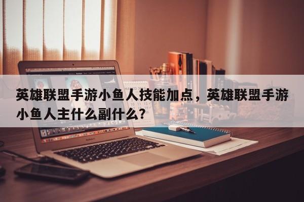 英雄联盟手游小鱼人技能加点，英雄联盟手游小鱼人主什么副什么？