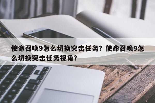 使命召唤9怎么切换突击任务？使命召唤9怎么切换突击任务视角？