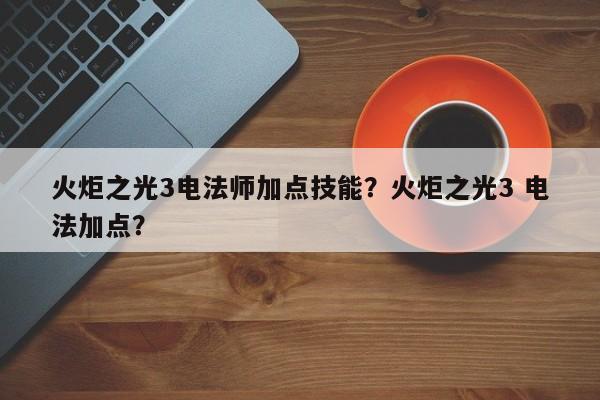 火炬之光3电法师加点技能？火炬之光3 电法加点？