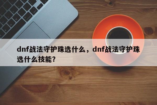 dnf战法守护珠选什么，dnf战法守护珠选什么技能？
