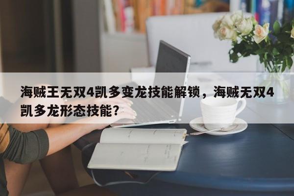 海贼王无双4凯多变龙技能解锁，海贼无双4凯多龙形态技能？