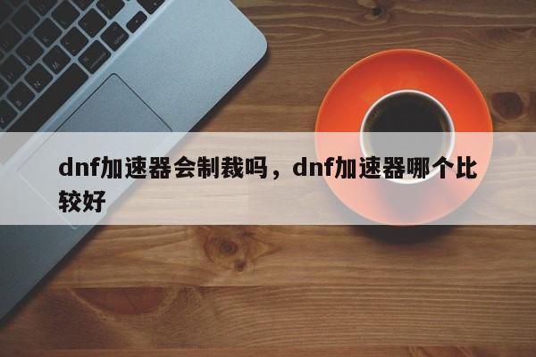 dnf加速器会制裁吗，dnf加速器哪个比较好