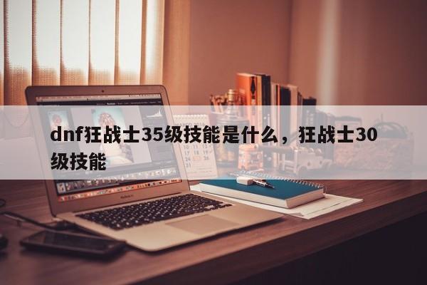 dnf狂战士35级技能是什么，狂战士30级技能