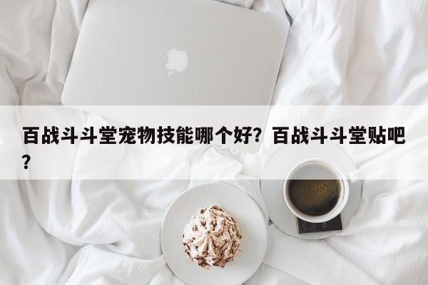 百战斗斗堂宠物技能哪个好？百战斗斗堂贴吧？