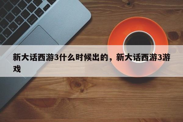 新大话西游3什么时候出的，新大话西游3游戏