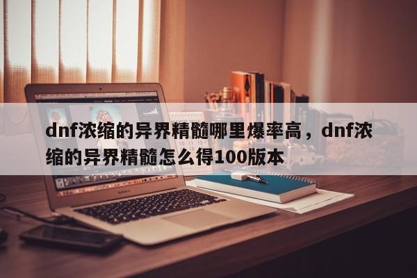 dnf浓缩的异界精髓哪里爆率高，dnf浓缩的异界精髓怎么得100版本