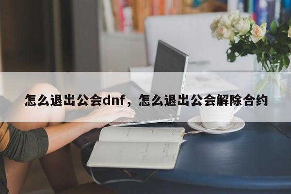 怎么退出公会dnf，怎么退出公会解除合约