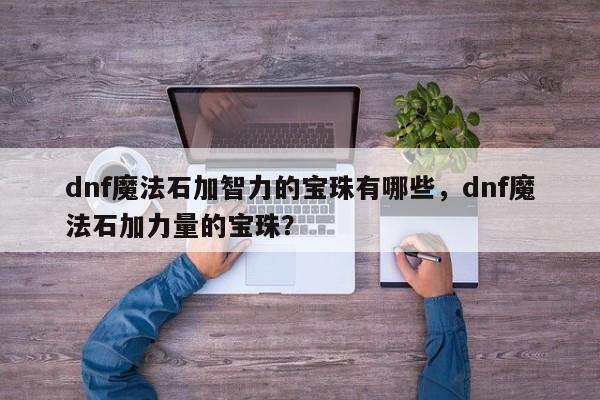 dnf魔法石加智力的宝珠有哪些，dnf魔法石加力量的宝珠？