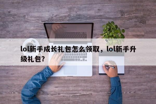 lol新手成长礼包怎么领取，lol新手升级礼包？