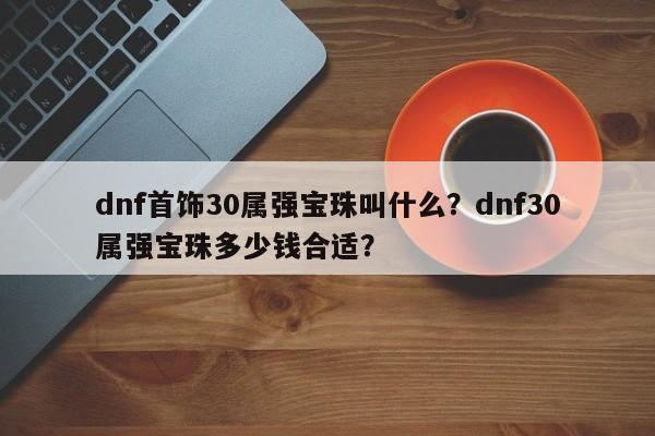 dnf首饰30属强宝珠叫什么？dnf30属强宝珠多少钱合适？
