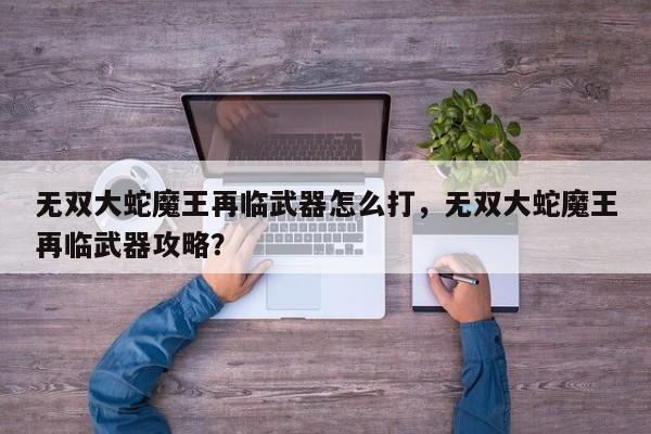 无双大蛇魔王再临武器怎么打，无双大蛇魔王再临武器攻略？