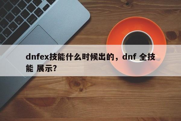 dnfex技能什么时候出的，dnf 全技能 展示？