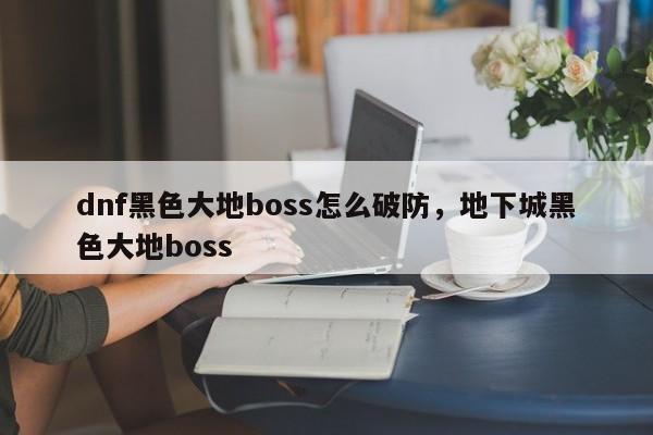 dnf黑色大地boss怎么破防，地下城黑色大地boss