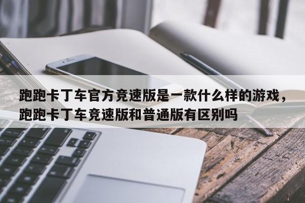 跑跑卡丁车官方竞速版是一款什么样的游戏，跑跑卡丁车竞速版和普通版有区别吗