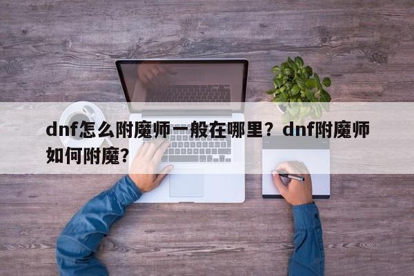 dnf怎么附魔师一般在哪里？dnf附魔师如何附魔？