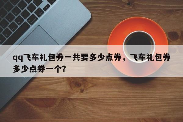 qq飞车礼包券一共要多少点券，飞车礼包券多少点券一个？