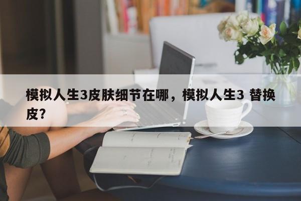 模拟人生3皮肤细节在哪，模拟人生3 替换皮？