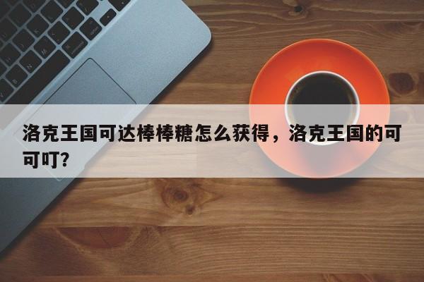 洛克王国可达棒棒糖怎么获得，洛克王国的可可叮？