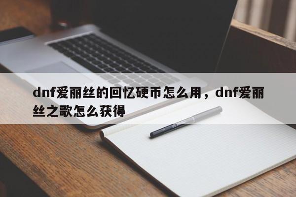 dnf爱丽丝的回忆硬币怎么用，dnf爱丽丝之歌怎么获得