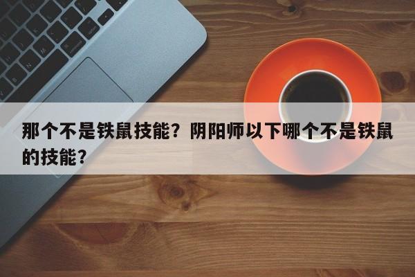 那个不是铁鼠技能？阴阳师以下哪个不是铁鼠的技能？