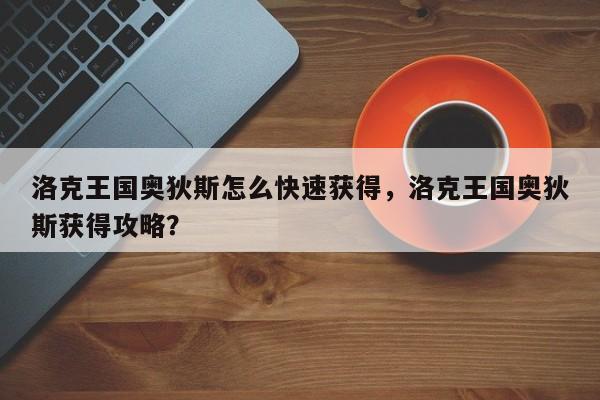洛克王国奥狄斯怎么快速获得，洛克王国奥狄斯获得攻略？