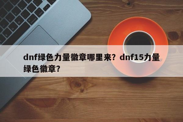 dnf绿色力量徽章哪里来？dnf15力量绿色徽章？