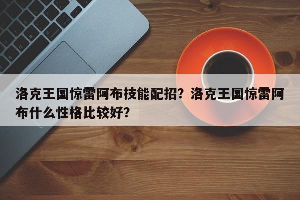 洛克王国惊雷阿布技能配招？洛克王国惊雷阿布什么性格比较好？
