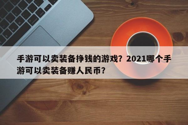 手游可以卖装备挣钱的游戏？2021哪个手游可以卖装备赚人民币？