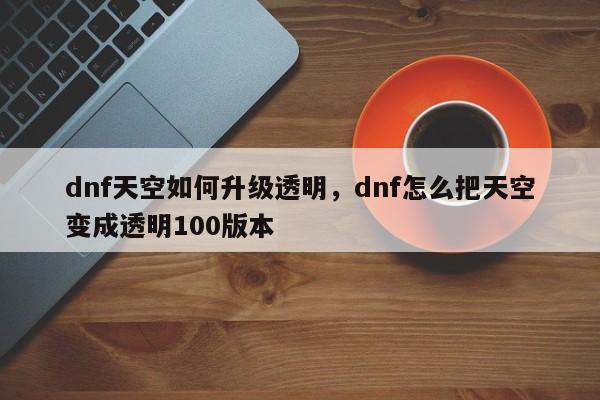 dnf天空如何升级透明，dnf怎么把天空变成透明100版本