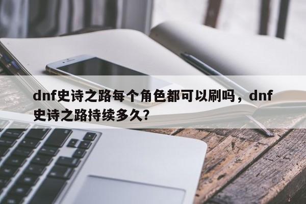 dnf史诗之路每个角色都可以刷吗，dnf史诗之路持续多久？