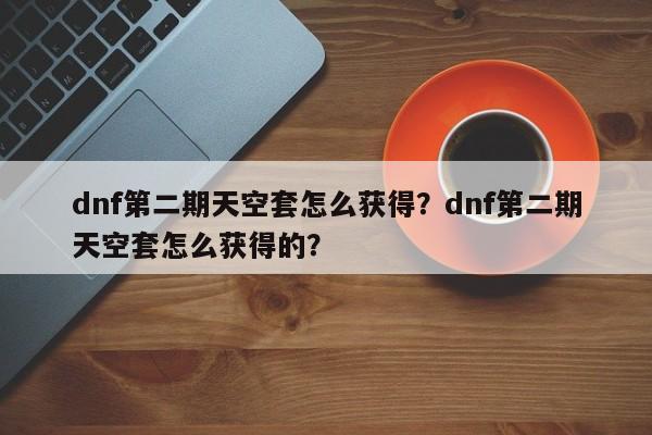 dnf第二期天空套怎么获得？dnf第二期天空套怎么获得的？