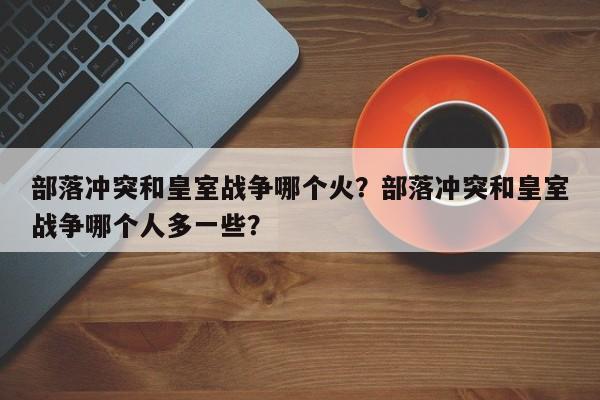 部落冲突和皇室战争哪个火？部落冲突和皇室战争哪个人多一些？